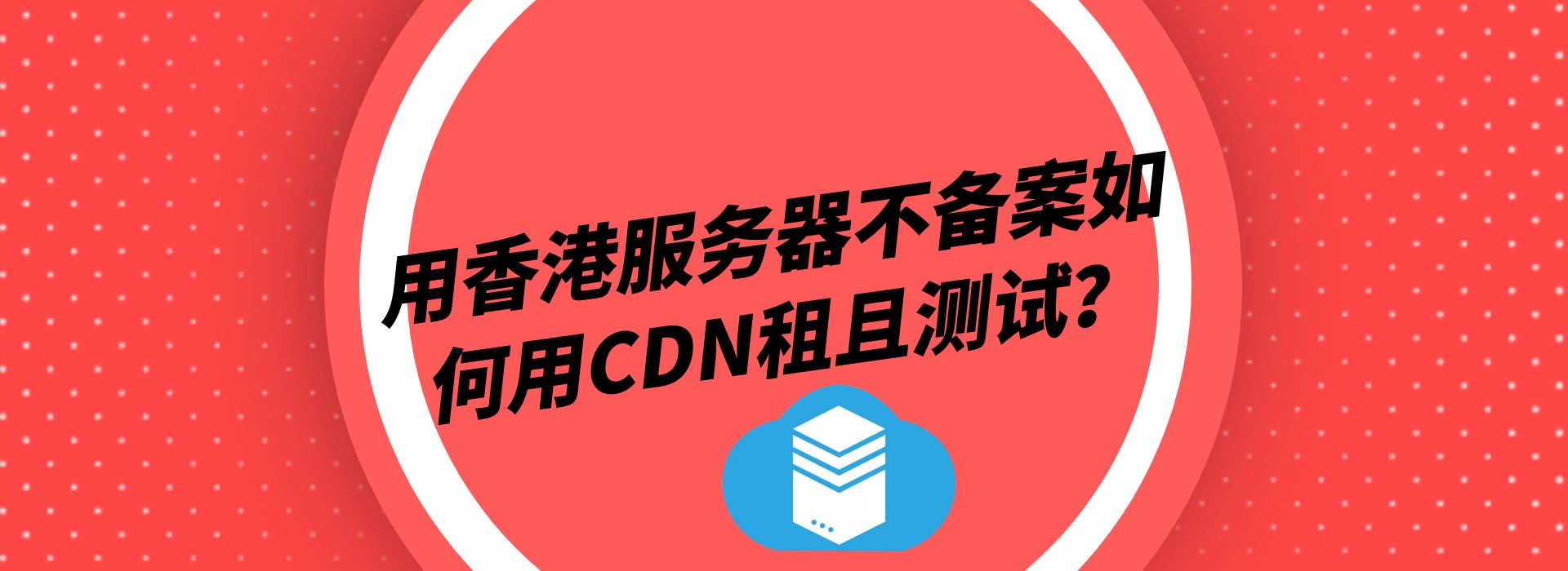 用香港服务器不备案如何用CDN租且测试？